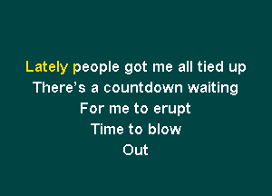 Lately people got me all tied up
There s a countdown waiting

For me to erupt
Time to blow
Out