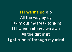 Illwannagooo
All the way ay ay
Takin' out my freak tonight

I l I wanna show owe owe
All the dirt ir irt
I got runnin' through my mind