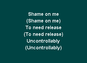 Shame on me
(Shame on me)
To need release

(To need release)
Uncontrollably
(Uncontrollably)