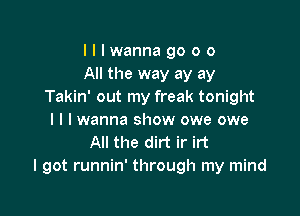 Illwannagooo
All the way ay ay
Takin' out my freak tonight

I l I wanna show owe owe
All the dirt ir irt
I got runnin' through my mind