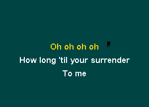 Oh oh oh oh

How long 'til your surrender

To me