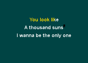 You look like
A thousand suns

lwanna be the only one