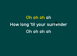 Oh oh oh oh

How long 'til your surrender

Oh oh oh oh