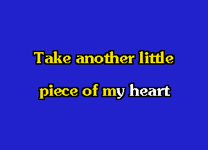 Take another little

piece of my heart