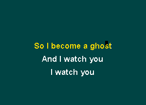 So I become a ghost

And I watch you

I watch you