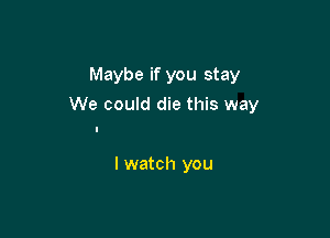 Maybe if you stay

We could die this way

I watch you