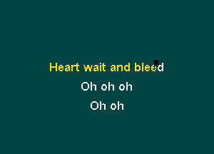 Heart wait and bleed

Oh oh oh
Oh oh