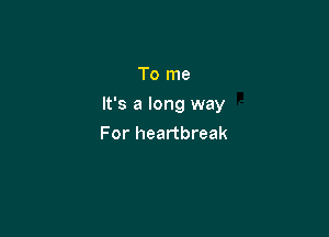 To me

It's a long way

For heartbreak