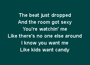 The beat just dropped
And the room got sexy
You're watchin' me

Like there's no one else around
I know you want me
Like kids want candy