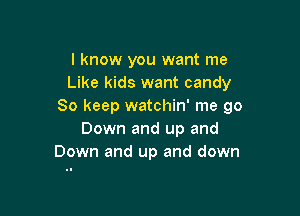 I know you want me
Like kids want candy
So keep watchin' me 90

Down and up and
Down and up and down