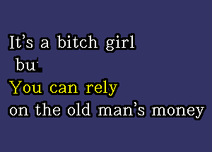 Ifs a bitch girl
bu-

You can rely
on the 01d mads money