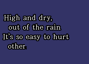 High and dry,
out of the rain

1133 so easy to hurt
other
