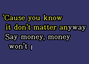 ,Cause you know
it don t matter anyway

Say money, money
wonk g