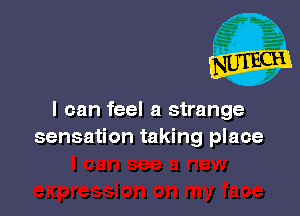 I can feel a strange
sensation taking place