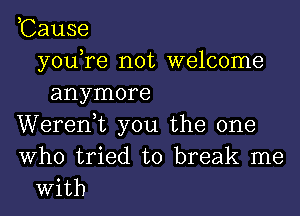 ,Cause
youTe not welcome
anymore
Werenuc you the one
Who tried to break me
With