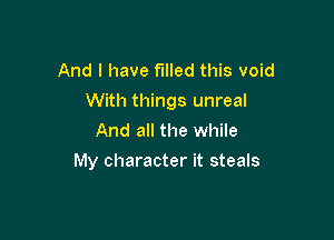 And I have filled this void
With things unreal
And all the while

My character it steals