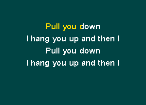 Pull you down
I hang you up and then I
Pull you down

I hang you up and then I