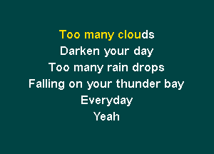 Too many clouds
Darken your day
Too many rain drops

Falling on your thunder bay
Everyday
Yeah