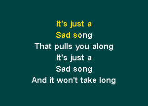 It's just a
Sad song
That pulls you along

It's just a
Sad song
And it won't take long