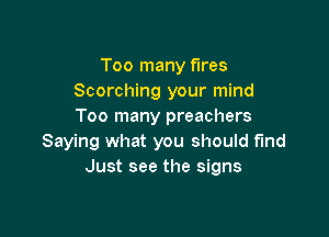 Too many fires
Scorching your mind
Too many preachers

Saying what you should find
Just see the signs