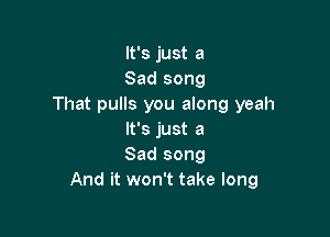 It's just a
Sad song
That pulls you along yeah

It's just a
Sad song
And it won't take long