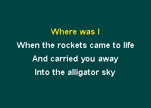 Where was I
When the rockets came to life

And carried you away

Into the alligator sky