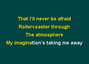 That PII never be afraid
Rollercoaster through
The atmosphere

My imaginatioWs taking me away