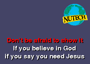 If you believe in God
if you say you need Jesus