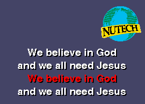 We believe in God
and we all need Jesus

and we all need Jesus