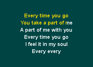 Every time you go
You take a part of me
A part of me with you

Every time you go
I feel it in my soul
Every every