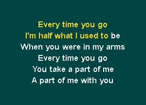 Every time you go
I'm half what I used to be
When you were in my arms

Every time you go
You take a part of me
A part of me with you