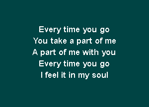 Every time you go
You take a part of me
A part of me with you

Every time you go
I feel it in my soul