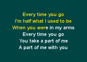 Every time you go
I'm half what I used to be
When you were in my arms

Every time you go
You take a part of me
A part of me with you