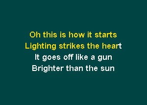 Oh this is how it starts
Lighting strikes the heart

It goes off like a gun
Brighter than the sun