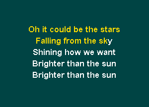 Oh it could be the stars
Falling from the sky
Shining how we want

Brighter than the sun
Brighter than the sun