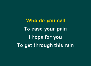 Who do you call
To ease your pain
I hope for you

To get through this rain