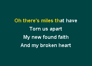 0h there's miles that have
Torn us apart
My new found faith

And my broken heart