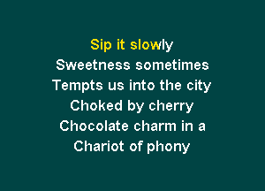 Sip it slowly
Sweetness sometimes
Tempts us into the city

Choked by cherry
Chocolate charm in a
Chariot of phony