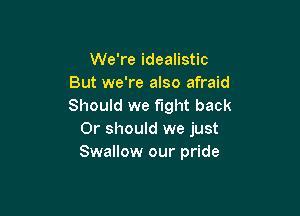We're idealistic
But we're also afraid
Should we fight back

Or should we just
Swallow our pride