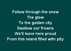 Follow through the snow
The glow
To the golden city

Swallow our frowns
We'll leave here proud
From this island filled with pity