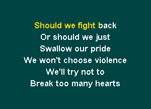 Should we fight back
Or should we just
Swallow our pride

We won't choose violence
We'll try not to
Break too many hearts