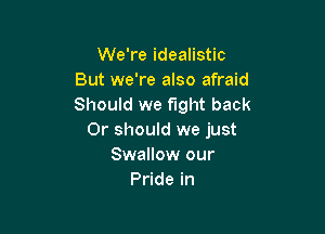 We're idealistic
But we're also afraid
Should we fight back

Or should we just
Swallow our
Pride in