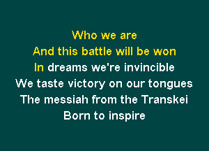 Who we are
And this battle will be won
In dreams we're invincible
We taste victory on our tongues
The messiah from the Transkei
Born to inspire