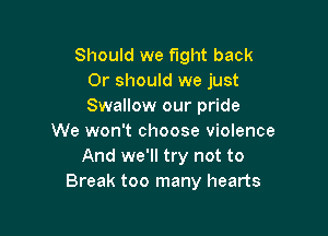 Should we fight back
Or should we just
Swallow our pride

We won't choose violence
And we'll try not to
Break too many hearts