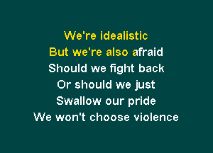 We're idealistic
But we're also afraid
Should we fight back

Or should we just
Swallow our pride
We won't choose violence