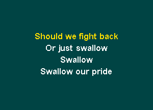 Should we fight back
Orjust swallow

Swallow
Swallow our pride