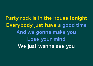 Party rock is in the house tonight
Everybody just have a good time
And we gonna make you

Lose your mind
We just wanna see you