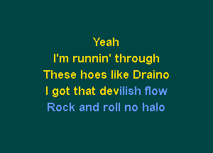 Yeah
I'm runnin' through
These hoes like Draino

I got that devilish flow
Rock and roll no halo