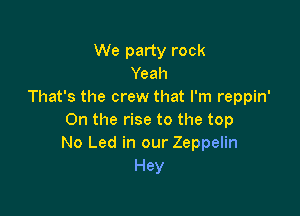 We party rock
Yeah
That's the crew that I'm reppin'

On the rise to the top
No Led in our Zeppelin
Hey