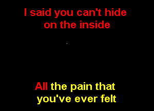 I said you can't hide
on the inside

All the pain that
you've ever felt